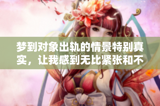 梦到对象出轨的情景特别真实，让我感到无比紧张和不安