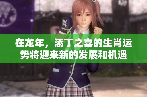 在龙年，添丁之喜的生肖运势将迎来新的发展和机遇