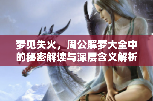 梦见失火，周公解梦大全中的秘密解读与深层含义解析