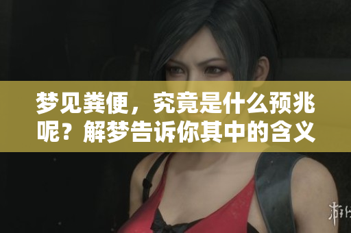 梦见粪便，究竟是什么预兆呢？解梦告诉你其中的含义与启示。