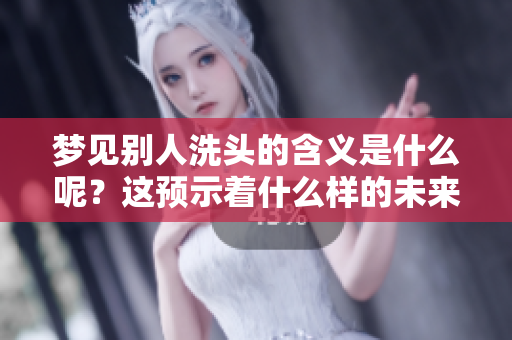 梦见别人洗头的含义是什么呢？这预示着什么样的未来呢？