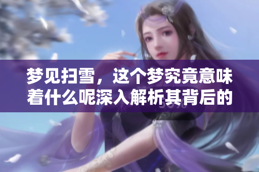 梦见扫雪，这个梦究竟意味着什么呢深入解析其背后的确切含义。