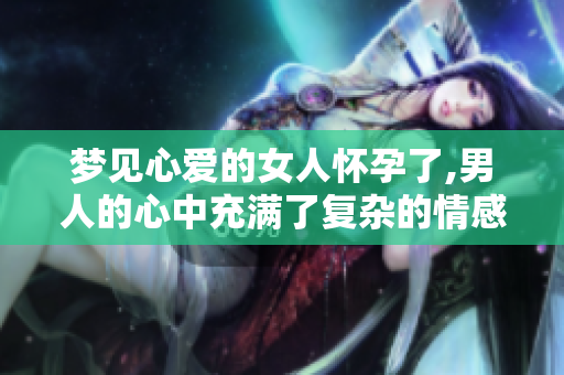 梦见心爱的女人怀孕了,男人的心中充满了复杂的情感