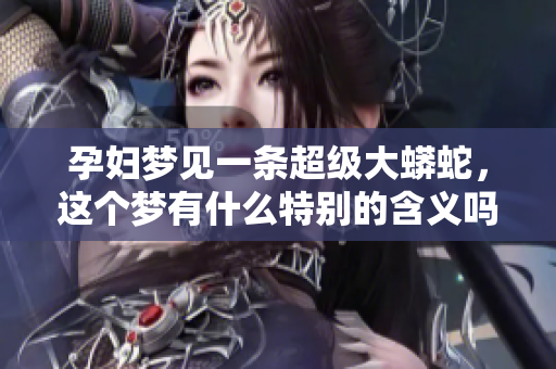 孕妇梦见一条超级大蟒蛇，这个梦有什么特别的含义吗