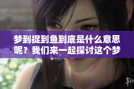 梦到捉到鱼到底是什么意思呢？我们来一起探讨这个梦境的奥秘。