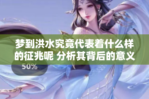 梦到洪水究竟代表着什么样的征兆呢 分析其背后的意义与影响