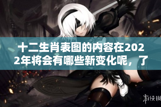十二生肖表图的内容在2022年将会有哪些新变化呢，了解一下吧