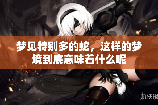 梦见特别多的蛇，这样的梦境到底意味着什么呢