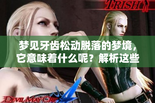 梦见牙齿松动脱落的梦境，它意味着什么呢？解析这些梦境背后的深层含义。