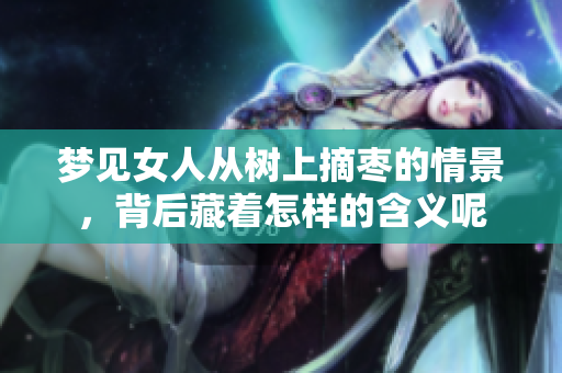 梦见女人从树上摘枣的情景，背后藏着怎样的含义呢
