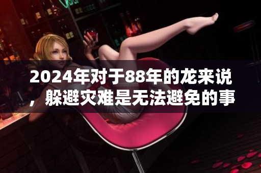 2024年对于88年的龙来说，躲避灾难是无法避免的事实