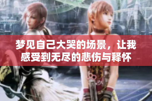 梦见自己大哭的场景，让我感受到无尽的悲伤与释怀