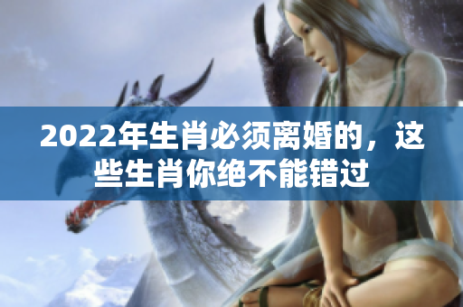 2022年生肖必须离婚的，这些生肖你绝不能错过
