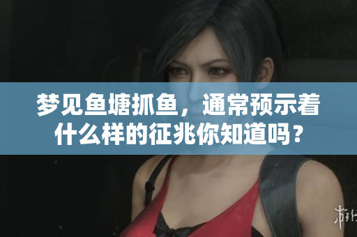 梦见鱼塘抓鱼，通常预示着什么样的征兆你知道吗？