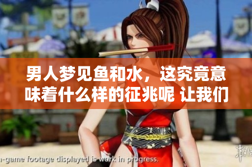男人梦见鱼和水，这究竟意味着什么样的征兆呢 让我们一起来探讨一下吧