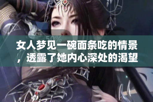 女人梦见一碗面条吃的情景，透露了她内心深处的渴望与期待
