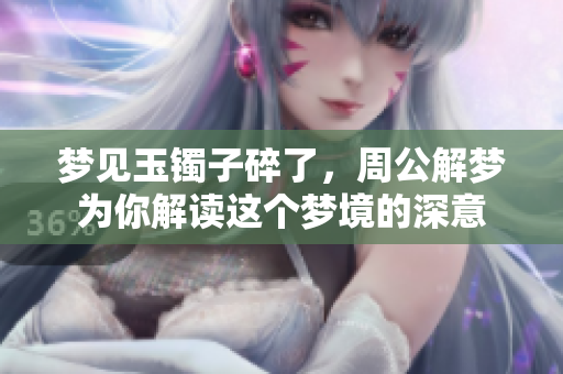梦见玉镯子碎了，周公解梦为你解读这个梦境的深意