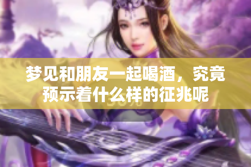 梦见和朋友一起喝酒，究竟预示着什么样的征兆呢