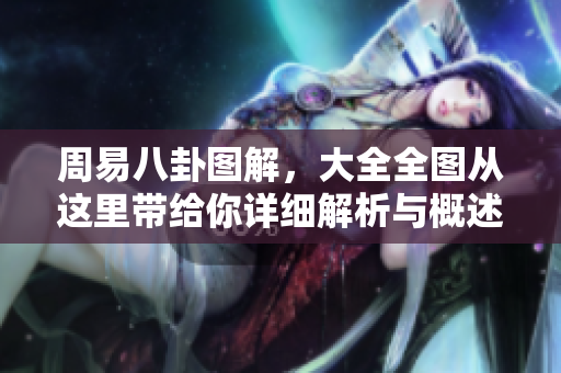 周易八卦图解，大全全图从这里带给你详细解析与概述。