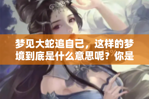 梦见大蛇追自己，这样的梦境到底是什么意思呢？你是否好奇其中的深意？