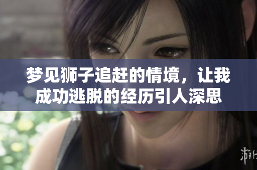 梦见狮子追赶的情境，让我成功逃脱的经历引人深思