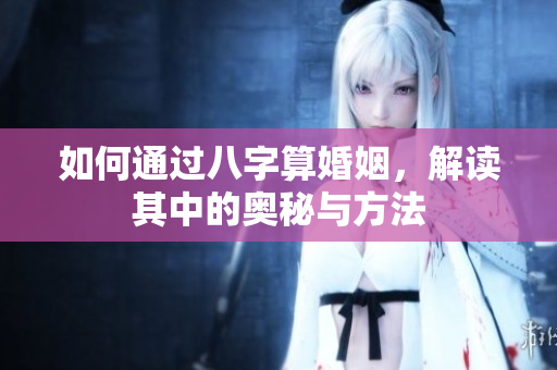 如何通过八字算婚姻，解读其中的奥秘与方法