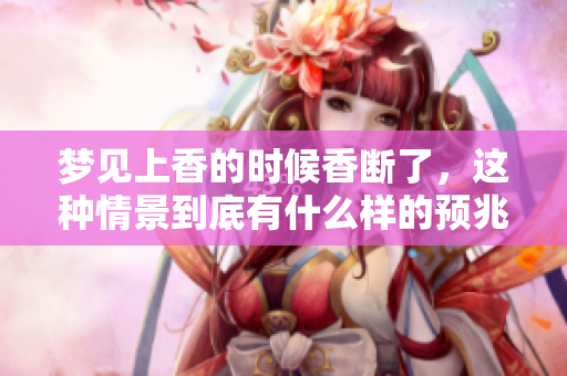 梦见上香的时候香断了，这种情景到底有什么样的预兆呢