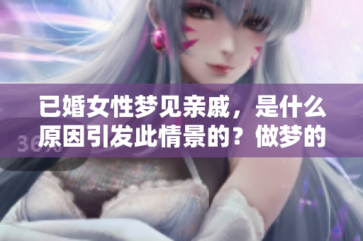 已婚女性梦见亲戚，是什么原因引发此情景的？做梦的含义是什么呢？