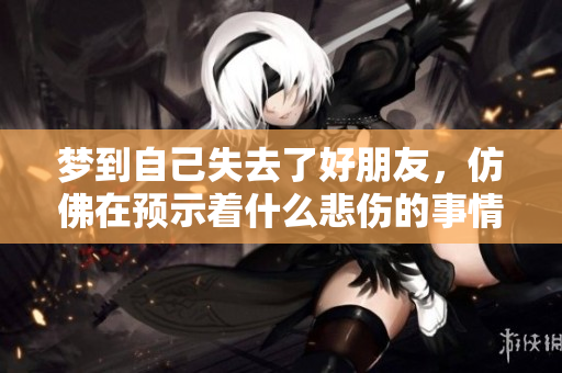 梦到自己失去了好朋友，仿佛在预示着什么悲伤的事情发生了