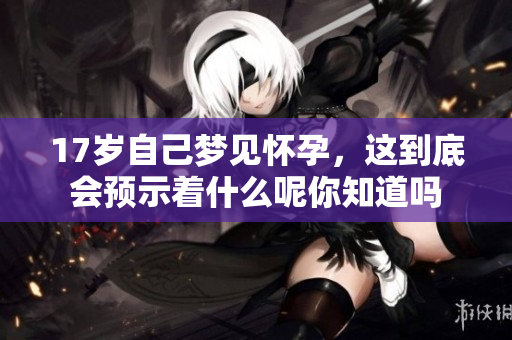 17岁自己梦见怀孕，这到底会预示着什么呢你知道吗
