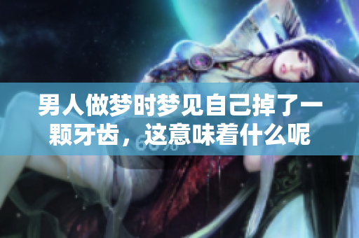 男人做梦时梦见自己掉了一颗牙齿，这意味着什么呢