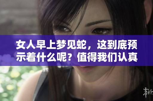 女人早上梦见蛇，这到底预示着什么呢？值得我们认真探讨与分析。