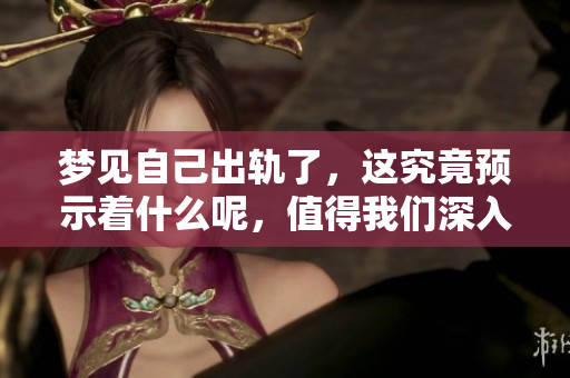 梦见自己出轨了，这究竟预示着什么呢，值得我们深入思考
