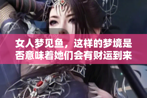 女人梦见鱼，这样的梦境是否意味着她们会有财运到来呢