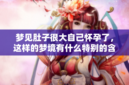 梦见肚子很大自己怀孕了，这样的梦境有什么特别的含义呢
