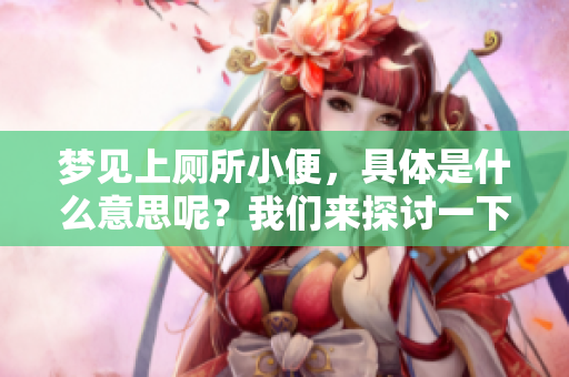 梦见上厕所小便，具体是什么意思呢？我们来探讨一下这个梦的含义吧。