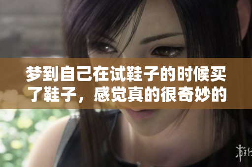 梦到自己在试鞋子的时候买了鞋子，感觉真的很奇妙的梦境