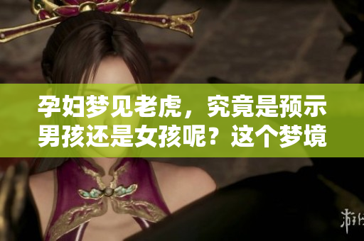 孕妇梦见老虎，究竟是预示男孩还是女孩呢？这个梦境意味着什么呢？