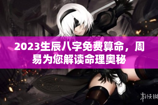2023生辰八字免费算命，周易为您解读命理奥秘