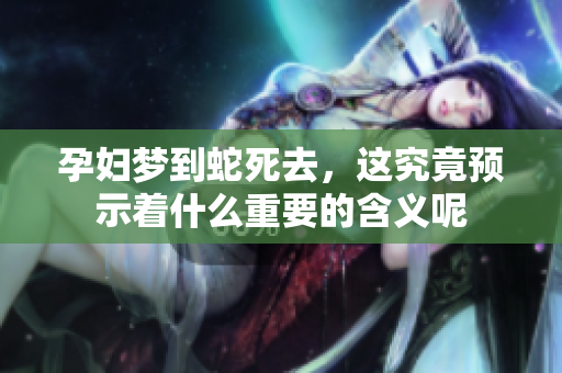 孕妇梦到蛇死去，这究竟预示着什么重要的含义呢