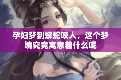 孕妇梦到蟒蛇咬人，这个梦境究竟寓意着什么呢