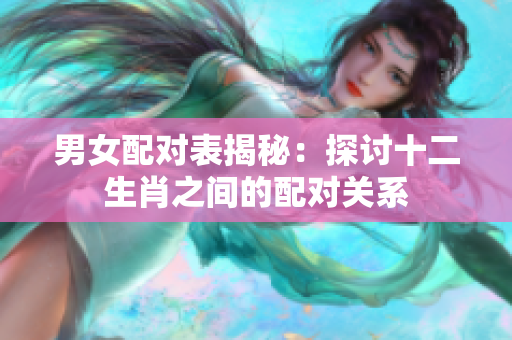 男女配对表揭秘：探讨十二生肖之间的配对关系