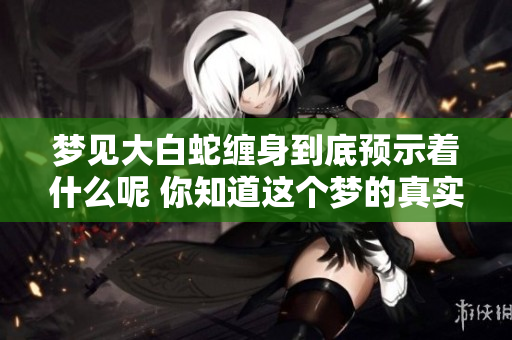 梦见大白蛇缠身到底预示着什么呢 你知道这个梦的真实含义吗