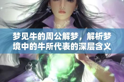 梦见牛的周公解梦，解析梦境中的牛所代表的深层含义。