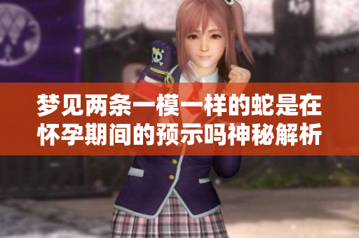 梦见两条一模一样的蛇是在怀孕期间的预示吗神秘解析
