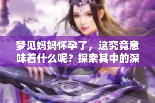 梦见妈妈怀孕了，这究竟意味着什么呢？探索其中的深层含义与解读