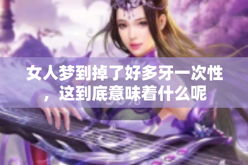 女人梦到掉了好多牙一次性，这到底意味着什么呢