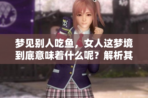 梦见别人吃鱼，女人这梦境到底意味着什么呢？解析其好与坏的含义。