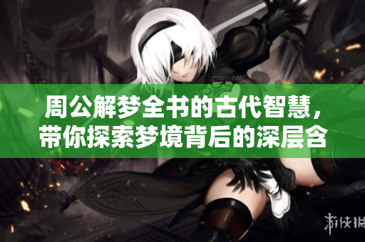 周公解梦全书的古代智慧，带你探索梦境背后的深层含义