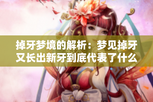 掉牙梦境的解析：梦见掉牙又长出新牙到底代表了什么呢